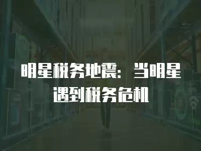 明星税务地震：当明星遇到税务危机