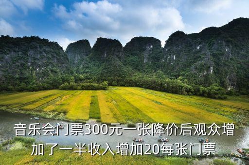 音乐会门票300元一张降价后观众增加了一半收入增加20每张门票