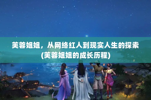 芙蓉姐姐，从网络红人到现实人生的探索(芙蓉姐姐的成长历程)