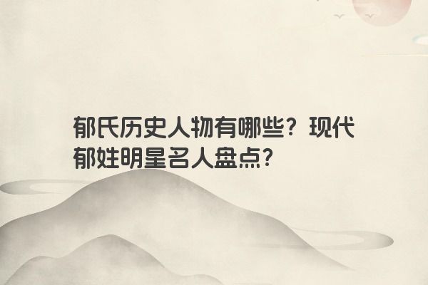郁氏历史人物有哪些？现代郁姓明星名人盘点？