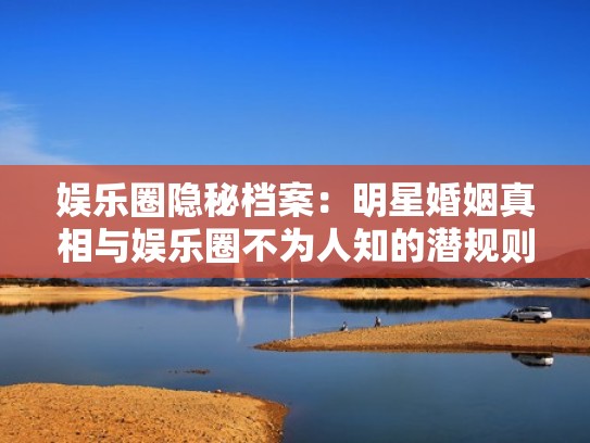 娱乐圈隐秘档案：明星婚姻真相与娱乐圈不为人知的潜规则