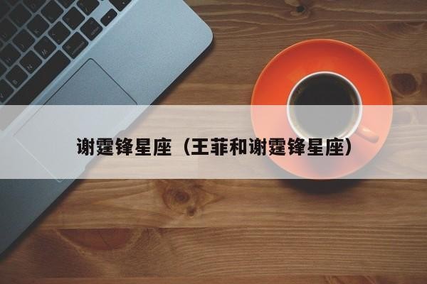 谢霆锋星座（王菲和谢霆锋星座）