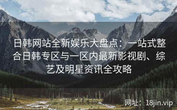 日韩网站全新娱乐大盘点：一站式整合日韩专区与一区内最新影视剧、综艺及明星<a target=