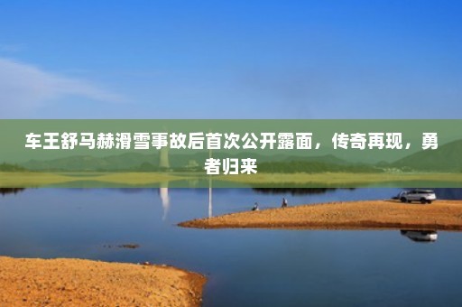 车王舒马赫滑雪事故后首次公开露面，传奇再现，勇者归来