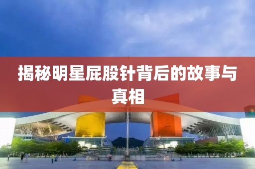 揭秘明星屁股针背后的故事与真相