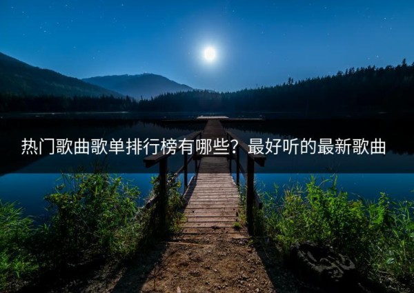 热门歌曲歌单排行榜有哪些？最好听的最新歌曲推荐谁？