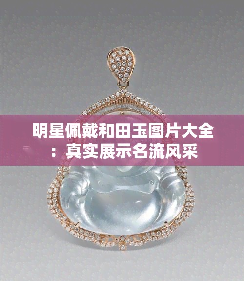 明星佩戴和田玉图片大全：真实展示名流风采
