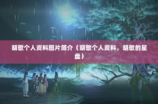 胡歌个人资料图片简介（胡歌个人资料，胡歌的星盘）