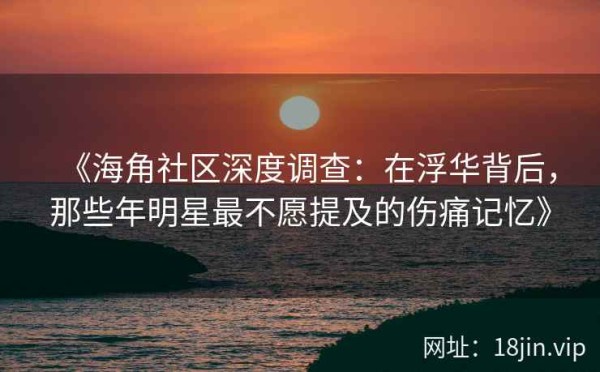 《海角社区深度调查：在浮华背后，那些年明星最不愿提及的伤痛记忆》