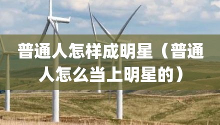 普通人怎样成明星（普通人怎么当上明星的）