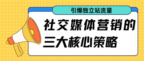 引爆独立站流量：社交媒体营销的三大核心策略