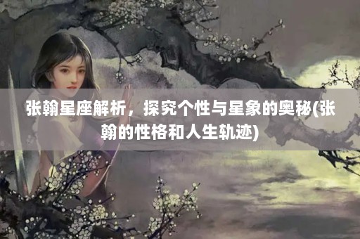 张翰星座解析，探究个性与星象的奥秘(张翰的性格和人生轨迹)