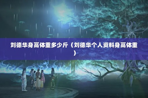 刘德华身高体重多少斤（刘德华个人资料身高体重）