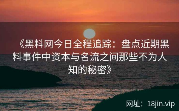 《黑料网今日全程追踪：盘点近期黑料事件中资本与名流之间那些不为人知的秘密》