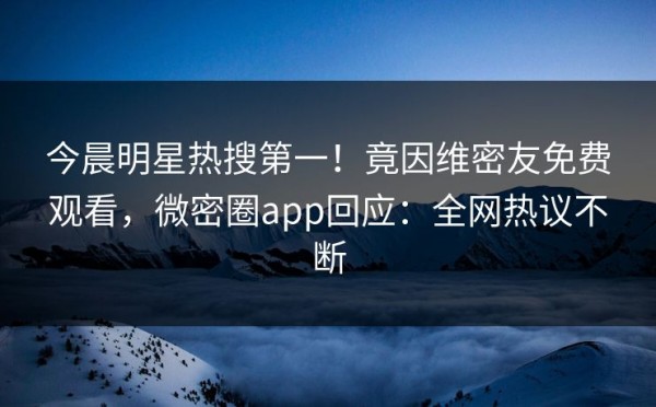 今晨明星热搜第一！竟因维密友免费观看，微密圈app回应：全网热议不断