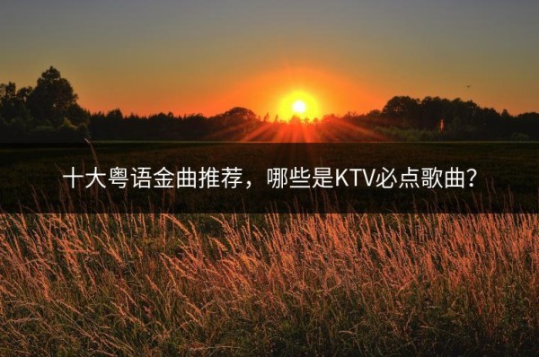 十大粤语金曲推荐，哪些是KTV必点歌曲？