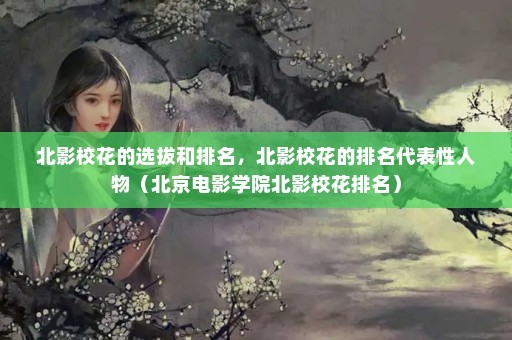 北影校花的选拔和排名，北影校花的排名代表性人物（北京电影学院北影校花排名）