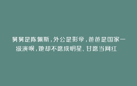 舅舅是陈佩斯,外公是影帝,爸爸是国家一级演员,她却不愿成明星、甘愿当网红 !