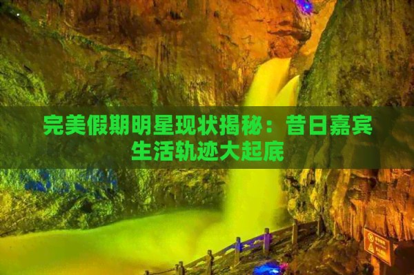 完美假期明星现状揭秘：昔日嘉宾生活轨迹大起底