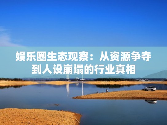 娱乐圈生态观察：从资源争夺到人设崩塌的行业真相