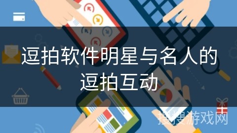 逗拍软件明星与名人的逗拍互动