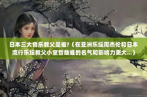 日本三大音乐教父是谁?（在亚洲乐坛周杰伦和日本流行乐坛教父小室哲哉谁的名气和影响力更大...）