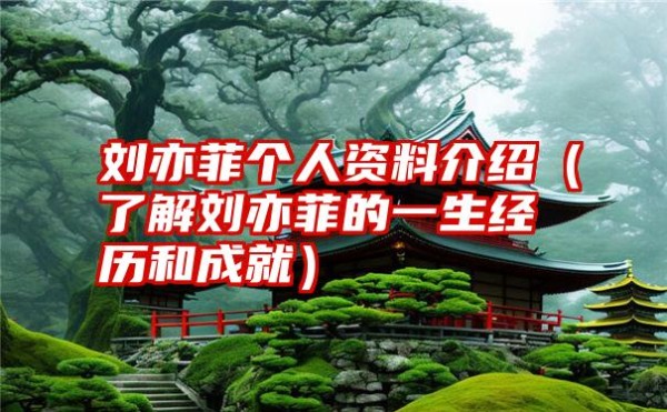 刘亦菲个人资料介绍（了解刘亦菲的一生经历和成就）