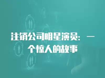 注销公司明星演员：一个惊人的故事