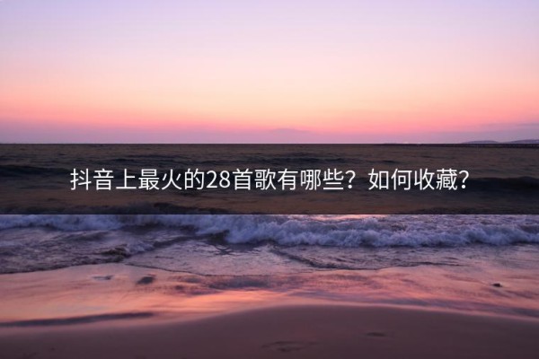 抖音上最火的28首歌有哪些？如何收藏？