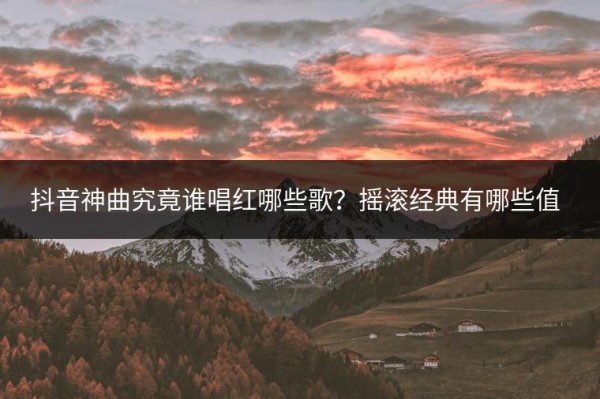 抖音神曲究竟谁唱红哪些歌？摇滚经典有哪些值得一听？