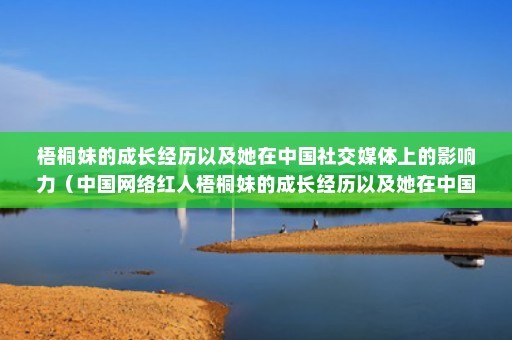 梧桐妹的成长经历以及她在中国社交媒体上的影响力（中国网络红人梧桐妹的成长经历以及她在中国社交媒体上的影响力）