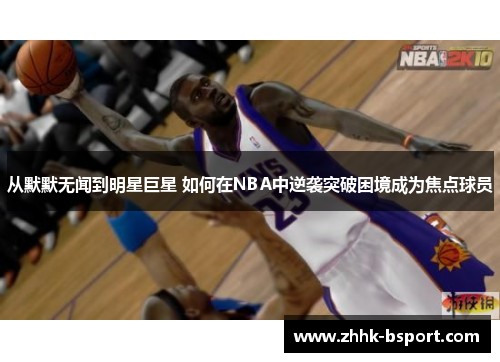 从默默无闻到明星巨星 如何在NBA中逆袭突破困境成为焦点球员