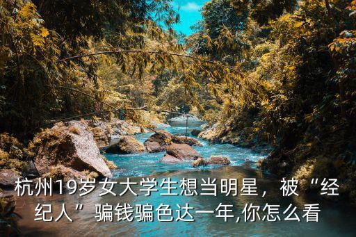 杭州19岁女大学生想当明星，被“经纪人”骗钱骗色达一年,你怎么看