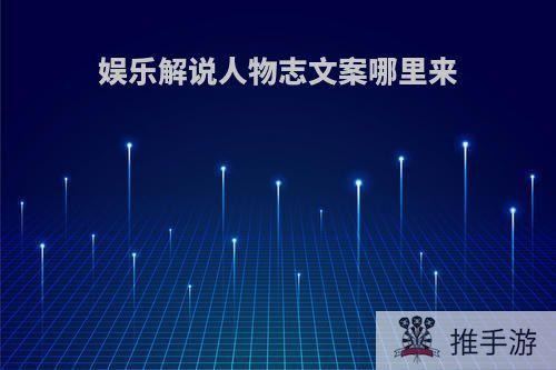 娱乐解说人物志文案哪里来(娱乐解说视频)
