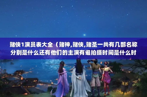 赌侠1演员表大全（赌神,赌侠,赌圣一共有几部名称分别是什么还有他们的主演有谁拍摄时间是什么时候）