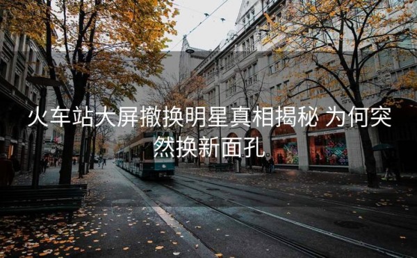 火车站大屏撤换明星真相揭秘 为何突然换新面孔