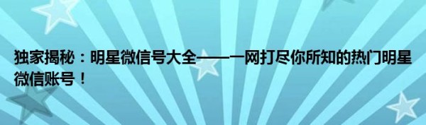 独家揭秘：明星微信号大全——一网打尽你所知的热门明星微信账号！