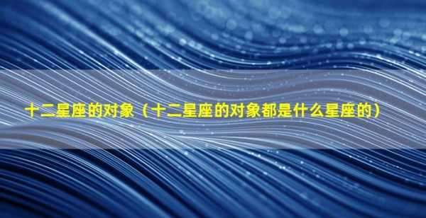 十二星座的对象（十二星座的对象都是什么星座的）