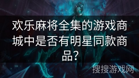 欢乐麻将全集的游戏商城中是否有明星同款商品？