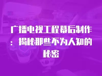 广播电视工程幕后制作：揭秘那些不为人知的秘密