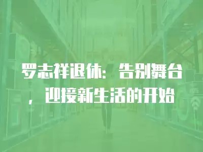 罗志祥退休：告别舞台，迎接新生活的开始