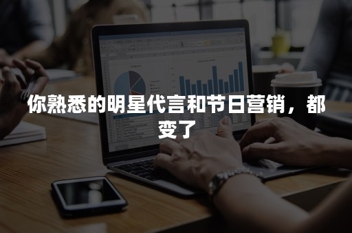 你熟悉的明星代言和节日营销，都变了