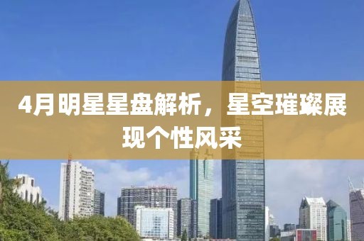 4月明星星盘解析，星空璀璨展现个性风采