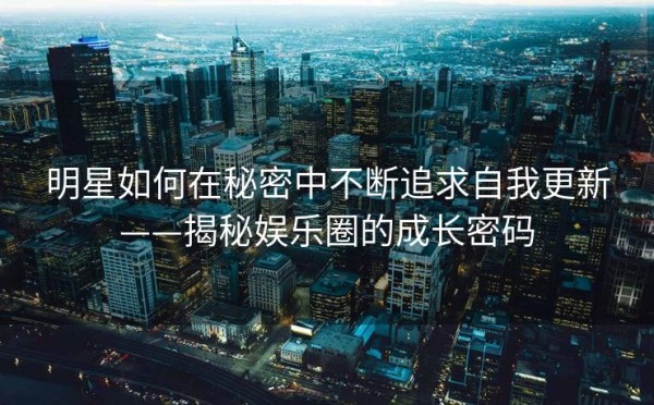 明星如何在秘密中不断追求自我更新——揭秘娱乐圈的成长密码