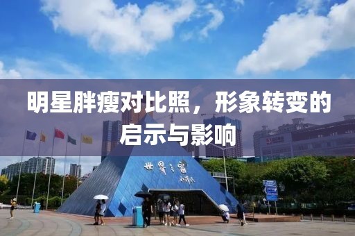 明星胖瘦对比照，形象转变的启示与影响