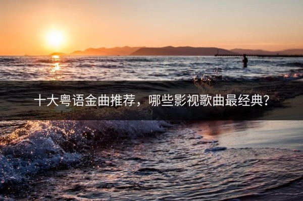 十大粤语金曲推荐，哪些影视歌曲最经典？