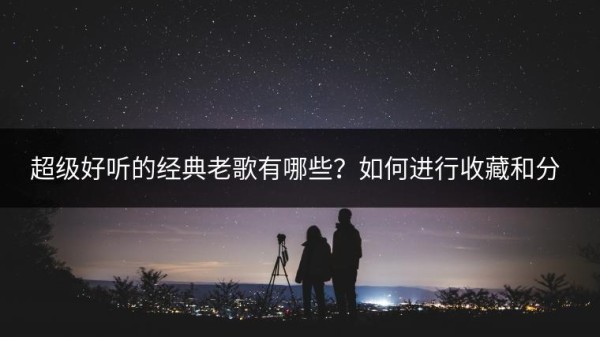 超级好听的经典老歌有哪些？如何进行收藏和<a target=