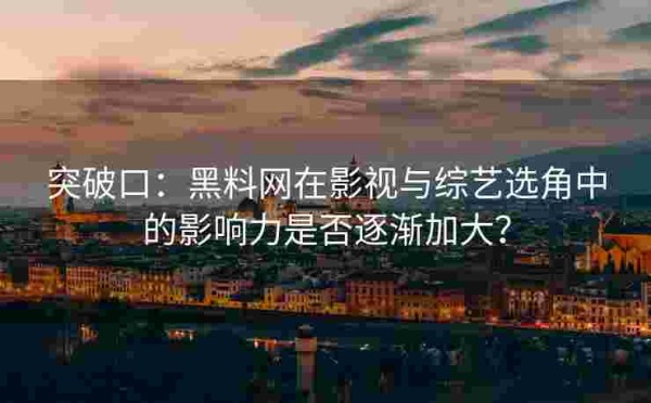突破口：黑料网在影视与综艺选角中的影响力是否逐渐加大？