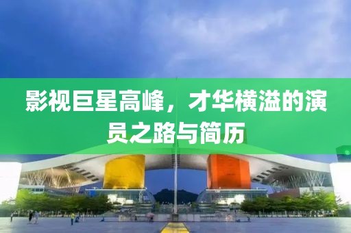 影视巨星高峰，才华横溢的演员之路与简历