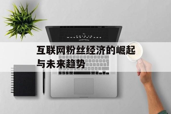 互联网粉丝经济的崛起与未来趋势